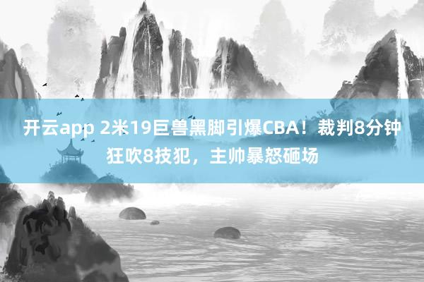 开云app 2米19巨兽黑脚引爆CBA!裁判8分钟狂吹8技犯,主帅暴怒砸场