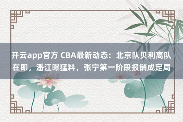 开云app官方 CBA最新动态：北京队贝利离队在即，潘江曝猛料，张宁第一阶段报销成定局