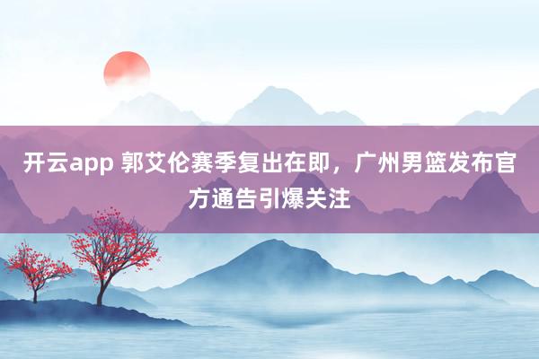 开云app 郭艾伦赛季复出在即,广州男篮发布官方通告引爆关注