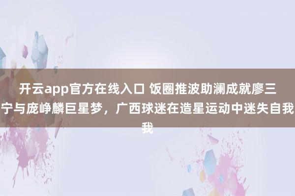 开云app官方在线入口 饭圈推波助澜成就廖三宁与庞峥麟巨星梦,广西球迷在造星运动中迷失自我