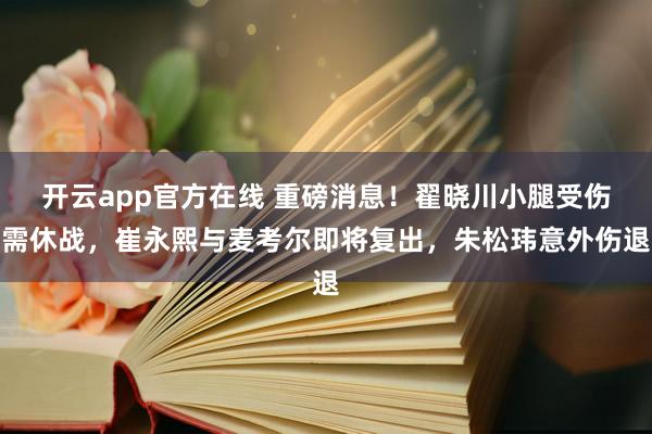 开云app官方在线 重磅消息！翟晓川小腿受伤需休战，崔永熙与麦考尔即将复出，朱松玮意外伤退