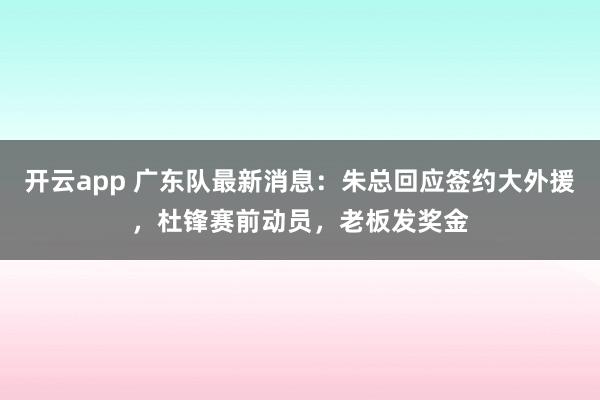 开云app 广东队最新消息:朱总回应签约大外援,杜锋赛前动员,老板发奖金