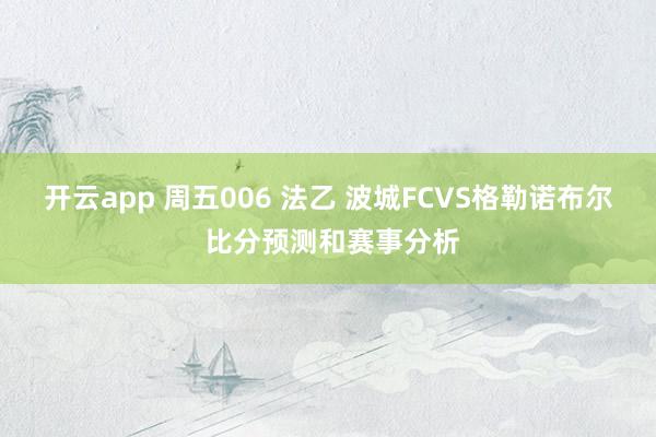 开云app 周五006 法乙 波城FCVS格勒诺布尔 比分预测和赛事分析