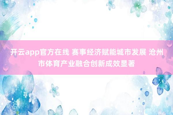 开云app官方在线 赛事经济赋能城市发展 沧州市体育产业融合创新成效显著