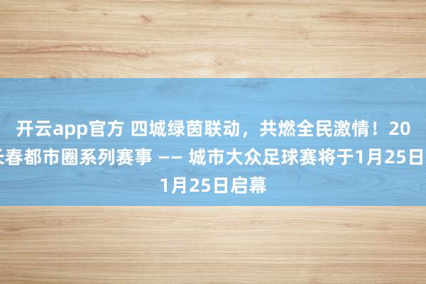 开云app官方 四城绿茵联动，共燃全民激情！2026长春都市圈系列赛事 —— 城市大众足球赛将于1月25日启幕