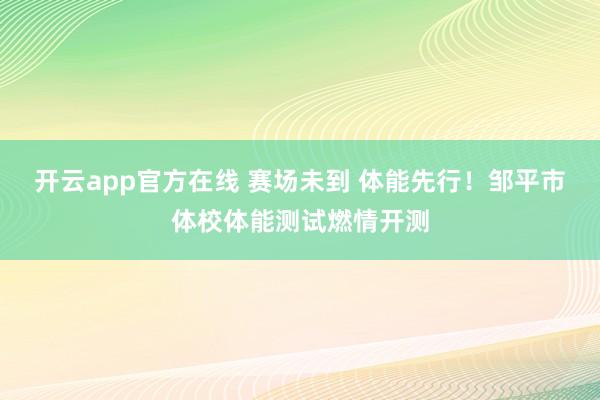开云app官方在线 赛场未到 体能先行！邹平市体校体能测试燃情开测