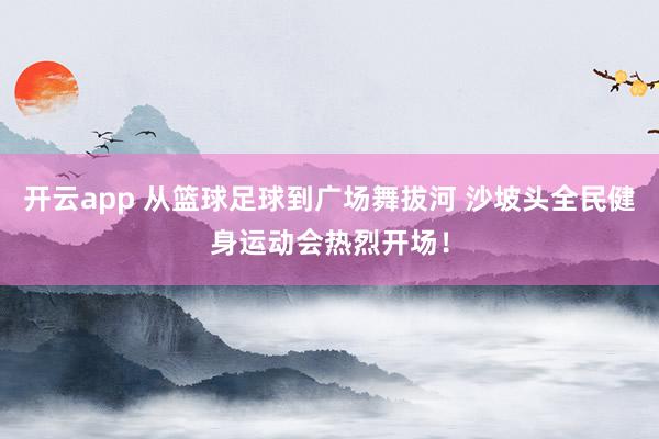 开云app 从篮球足球到广场舞拔河 沙坡头全民健身运动会热烈开场！