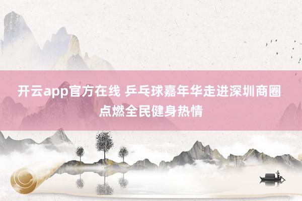 开云app官方在线 乒乓球嘉年华走进深圳商圈 点燃全民健身热情