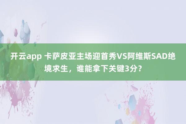 开云app 卡萨皮亚主场迎首秀VS阿维斯SAD绝境求生,谁能拿下关键3分?