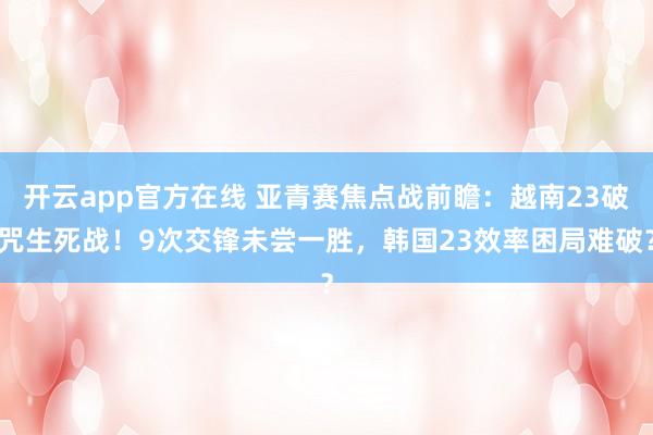 开云app官方在线 亚青赛焦点战前瞻：越南23破咒生死战！9次交锋未尝一胜，韩国23效率困局难破？