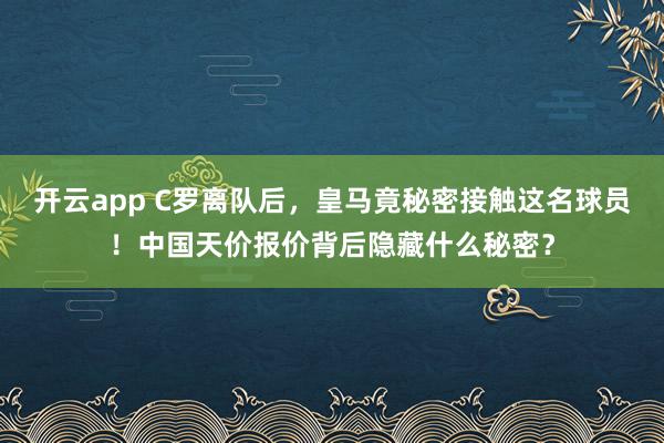 开云app C罗离队后，皇马竟秘密接触这名球员！中国天价报价背后隐藏什么秘密？