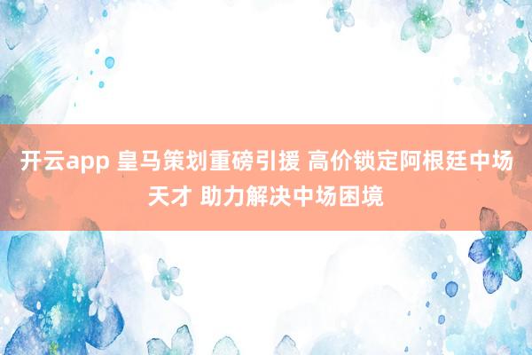 开云app 皇马策划重磅引援 高价锁定阿根廷中场天才 助力解决中场困境