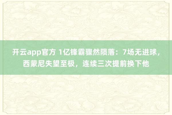 开云app官方 1亿锋霸骤然陨落:7场无进球,西蒙尼失望至极,连续三次提前换下他
