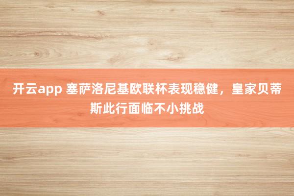 开云app 塞萨洛尼基欧联杯表现稳健,皇家贝蒂斯此行面临不小挑战
