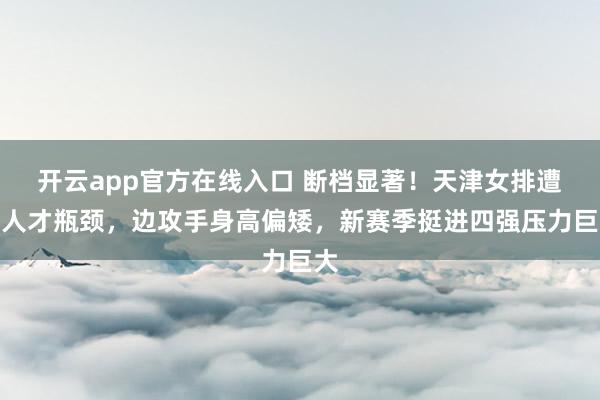 开云app官方在线入口 断档显著！天津女排遭遇人才瓶颈，边攻手身高偏矮，新赛季挺进四强压力巨大