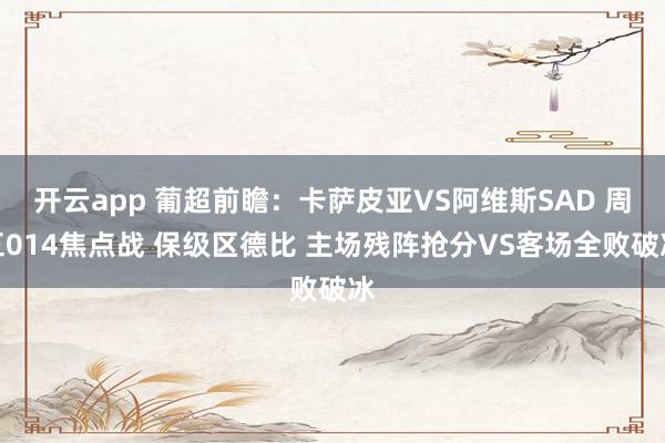 开云app 葡超前瞻：卡萨皮亚VS阿维斯SAD 周五014焦点战 保级区德比 主场残阵抢分VS客场全败破冰