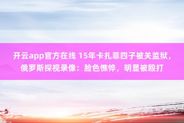 开云app官方在线 15年卡扎菲四子被关监狱，俄罗斯探视录像：脸色憔悴，明显被殴打