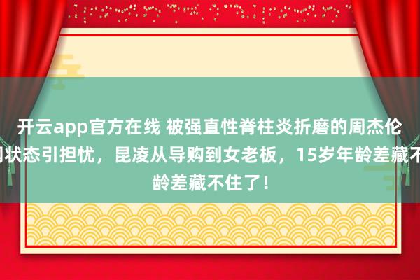 开云app官方在线 被强直性脊柱炎折磨的周杰伦,澳网状态引担忧,昆凌从导购到女老板,15岁年龄差藏不住了!