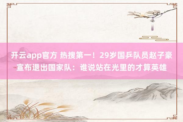 开云app官方 热搜第一！29岁国乒队员赵子豪宣布退出国家队：谁说站在光里的才算英雄