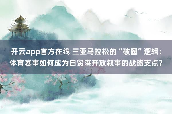 开云app官方在线 三亚马拉松的“破圈”逻辑:体育赛事如何成为自贸港开放叙事的战略支点?