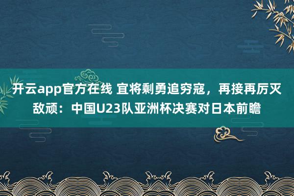 开云app官方在线 宜将剩勇追穷寇,再接再厉灭敌顽:中国U23队亚洲杯决赛对日本前瞻