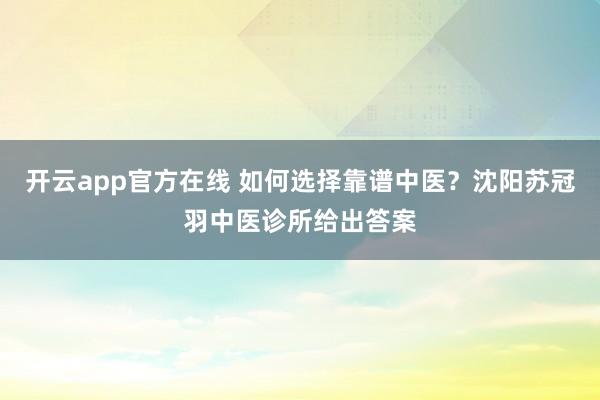 开云app官方在线 如何选择靠谱中医？沈阳苏冠羽中医诊所给出答案