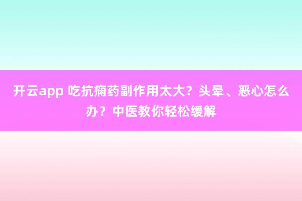 开云app 吃抗痫药副作用太大？头晕、恶心怎么办？中医教你轻松缓解