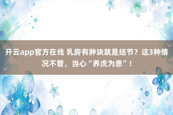 开云app官方在线 乳房有肿块就是结节?这3种情况不管,当心“养虎为患”!