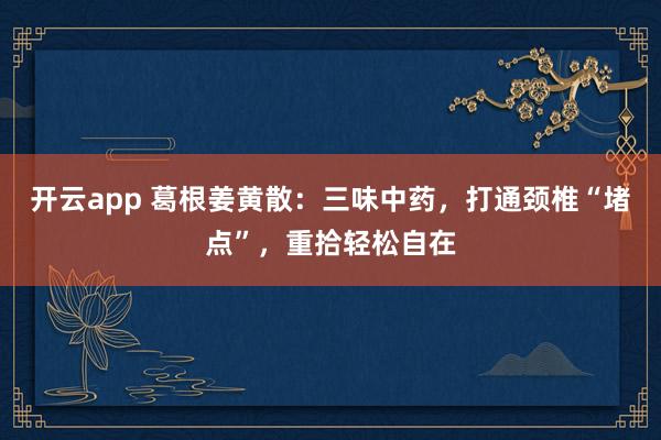 开云app 葛根姜黄散:三味中药,打通颈椎“堵点”,重拾轻松自在