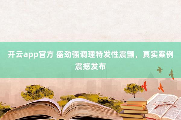 开云app官方 盛劲强调理特发性震颤,真实案例震撼发布