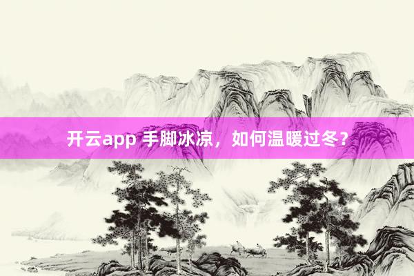 开云app 手脚冰凉，如何温暖过冬？