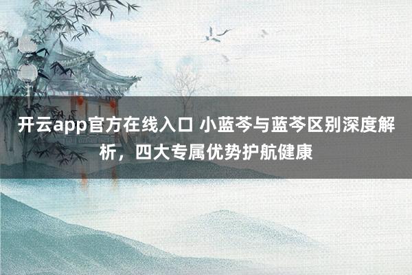 开云app官方在线入口 小蓝芩与蓝芩区别深度解析,四大专属优势护航健康