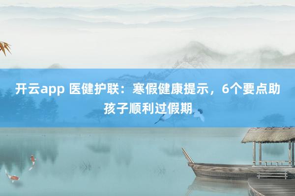 开云app 医健护联：寒假健康提示，6个要点助孩子顺利过假期