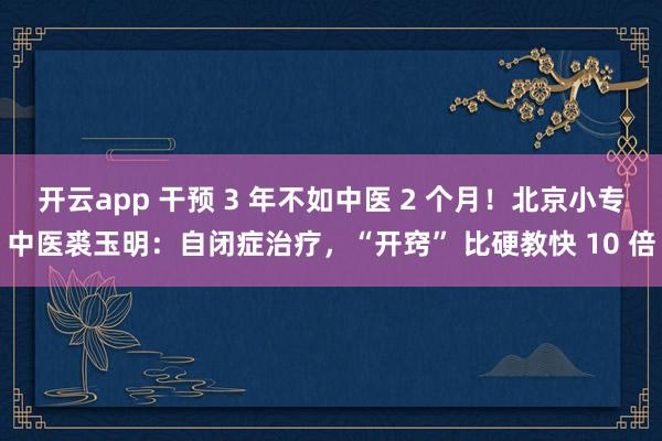开云app 干预 3 年不如中医 2 个月！北京小专中医裘玉明：自闭症治疗，“开窍” 比硬教快 10 倍