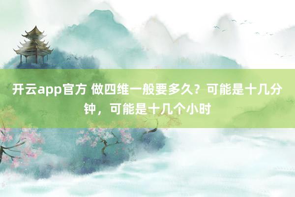 开云app官方 做四维一般要多久?可能是十几分钟,可能是十几个小时