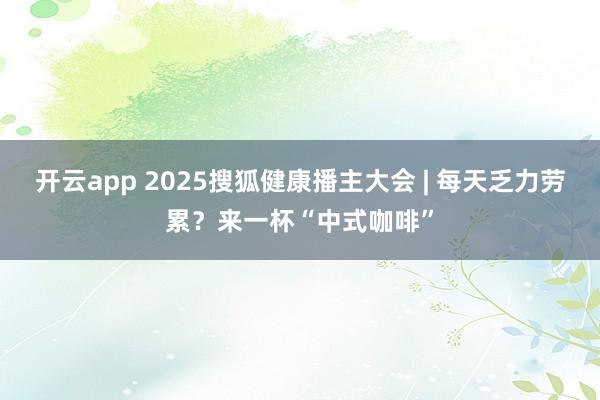 开云app 2025搜狐健康播主大会 | 每天乏力劳累？来一杯“中式咖啡”