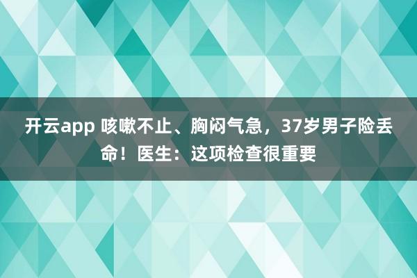 开云app 咳嗽不止、胸闷气急，37岁男子险丢命！医生：这项检查很重要