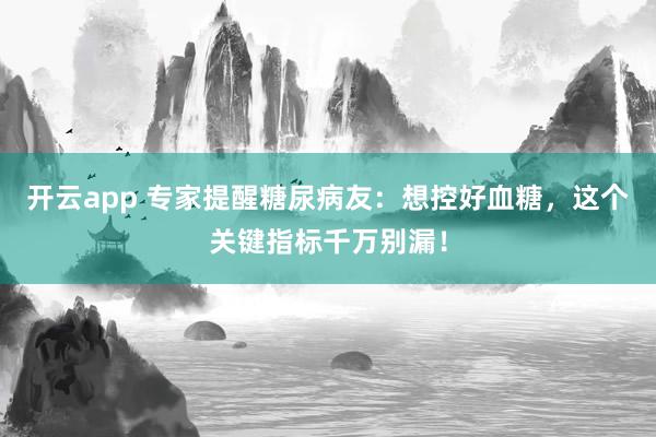 开云app 专家提醒糖尿病友：想控好血糖，这个关键指标千万别漏！