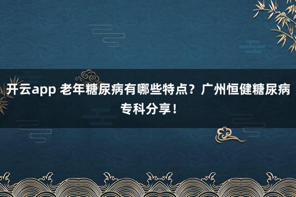 开云app 老年糖尿病有哪些特点？广州恒健糖尿病专科分享！