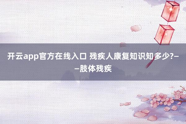 开云app官方在线入口 残疾人康复知识知多少?——肢体残疾