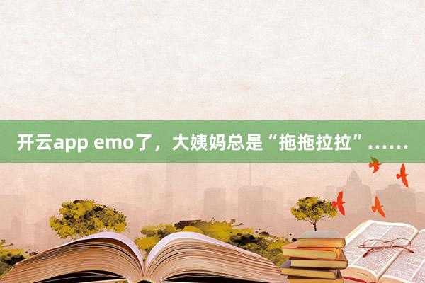 开云app emo了，大姨妈总是“拖拖拉拉”……