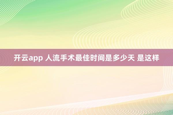 开云app 人流手术最佳时间是多少天 是这样