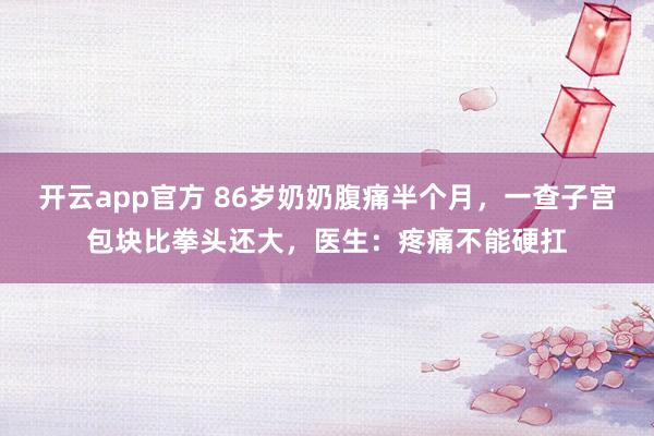 开云app官方 86岁奶奶腹痛半个月,一查子宫包块比拳头还大,医生:疼痛不能硬扛