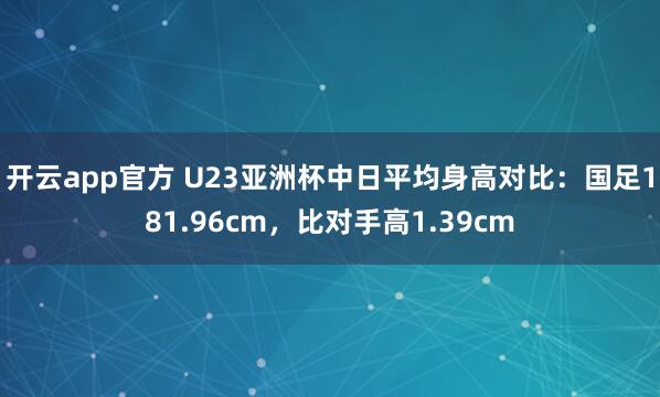 开云app官方 U23亚洲杯中日平均身高对比:国足181.96cm,比对手高1.39cm