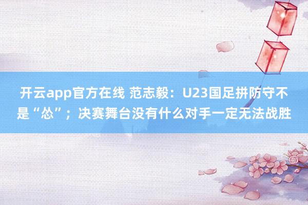 开云app官方在线 范志毅:U23国足拼防守不是“怂”;决赛舞台没有什么对手一定无法战胜