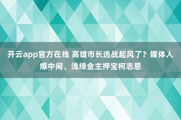 开云app官方在线 高雄市长选战起风了?媒体人爆中间、浅绿金主押宝柯志恩