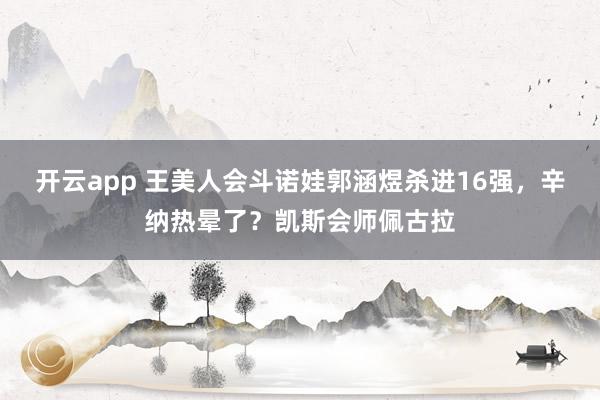 开云app 王美人会斗诺娃郭涵煜杀进16强,辛纳热晕了?凯斯会师佩古拉