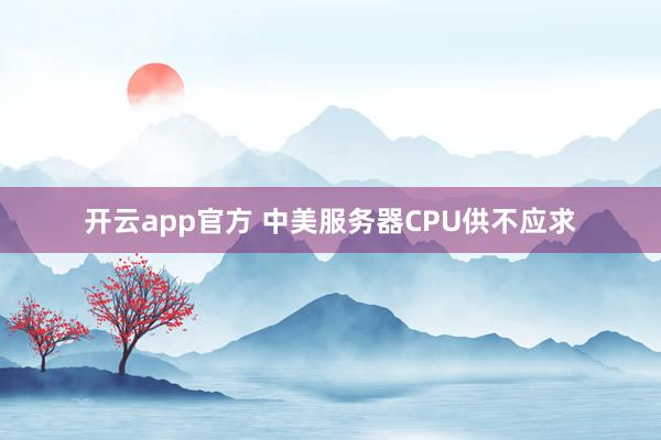 开云app官方 中美服务器CPU供不应求