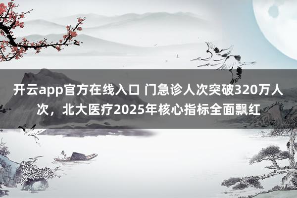 开云app官方在线入口 门急诊人次突破320万人次,北大医疗2025年核心指标全面飘红