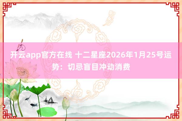开云app官方在线 十二星座2026年1月25号运势：切忌盲目冲动消费